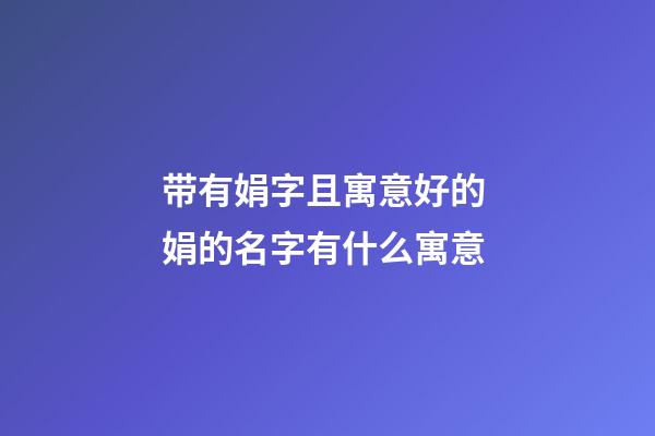 带有娟字且寓意好的 娟的名字有什么寓意